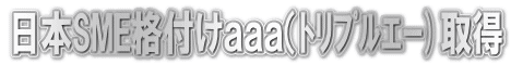 日本SME格付けａａａ（ﾄﾘﾌﾟﾙｴｰ)取得